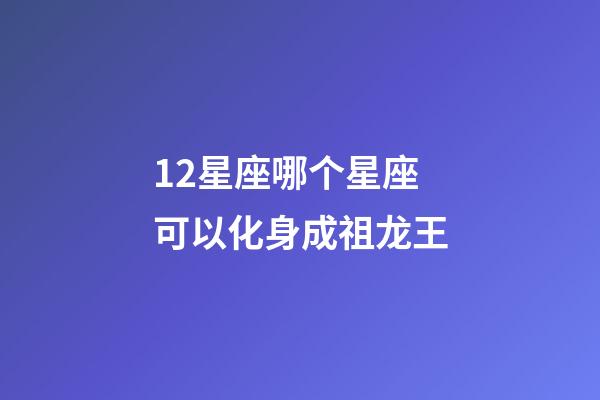 12星座哪个星座可以化身成祖龙王-第1张-星座运势-玄机派