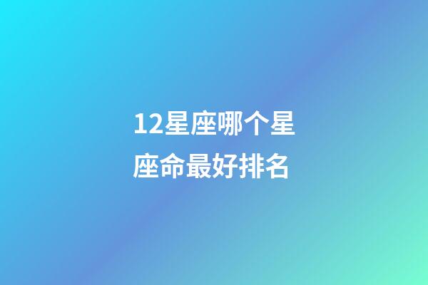 12星座哪个星座命最好排名-第1张-星座运势-玄机派