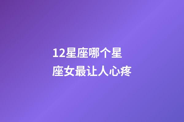 12星座哪个星座女最让人心疼-第1张-星座运势-玄机派