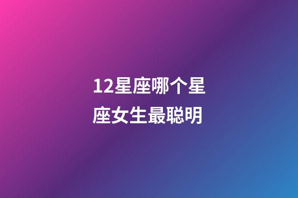 12星座哪个星座女生最聪明-第1张-星座运势-玄机派