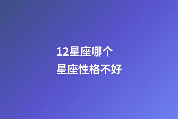 12星座哪个星座性格不好-第1张-星座运势-玄机派