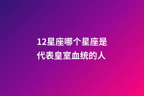 12星座哪个星座是代表皇室血统的人
