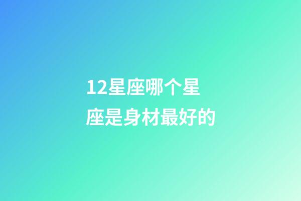 12星座哪个星座是身材最好的-第1张-星座运势-玄机派