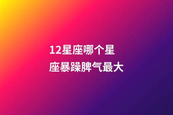 12星座哪个星座暴躁脾气最大-第1张-星座运势-玄机派