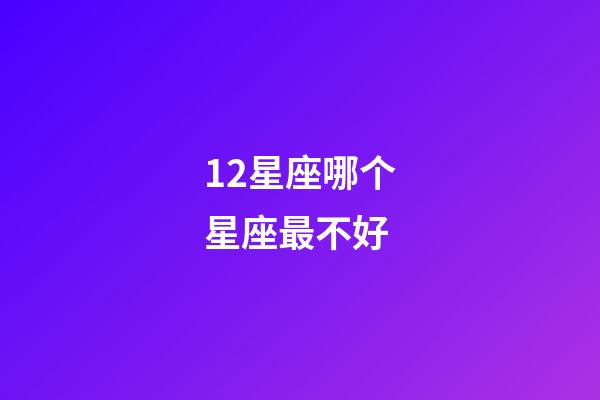 12星座哪个星座最不好-第1张-星座运势-玄机派