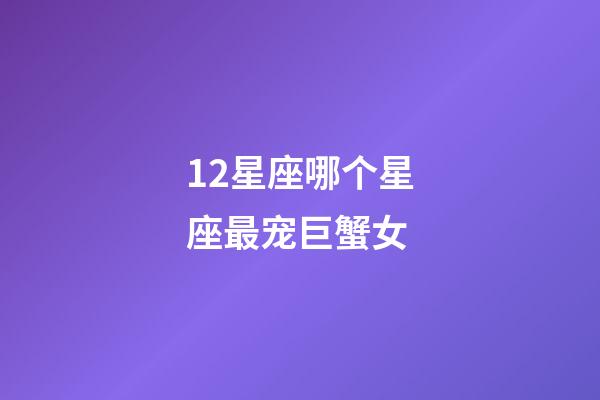 12星座哪个星座最宠巨蟹女-第1张-星座运势-玄机派