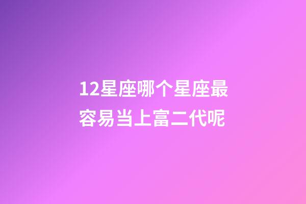 12星座哪个星座最容易当上富二代呢-第1张-星座运势-玄机派