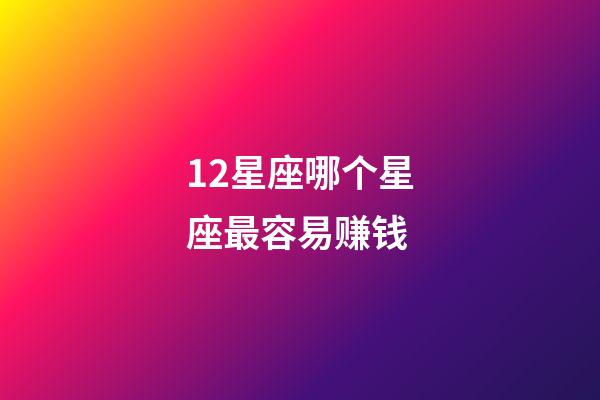 12星座哪个星座最容易赚钱-第1张-星座运势-玄机派