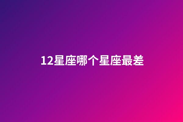 12星座哪个星座最差-第1张-星座运势-玄机派