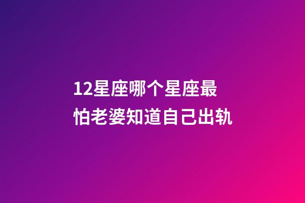 12星座哪个星座最怕老婆知道自己出轨-第1张-星座运势-玄机派