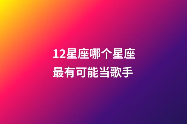12星座哪个星座最有可能当歌手-第1张-星座运势-玄机派