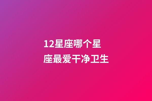 12星座哪个星座最爱干净卫生-第1张-星座运势-玄机派