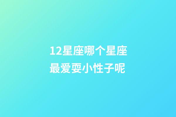 12星座哪个星座最爱耍小性子呢-第1张-星座运势-玄机派