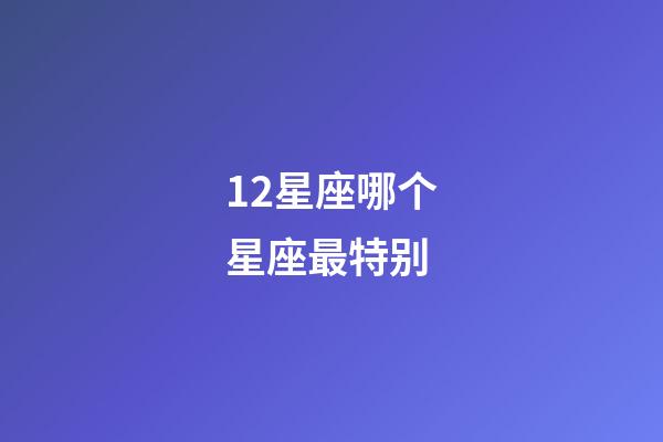 12星座哪个星座最特别-第1张-星座运势-玄机派