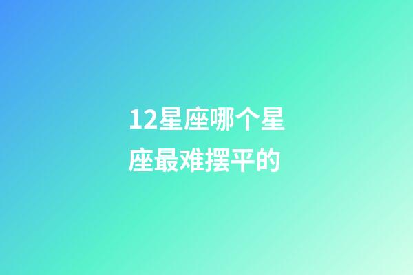 12星座哪个星座最难摆平的-第1张-星座运势-玄机派