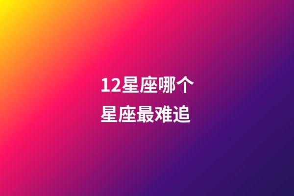 12星座哪个星座最难追-第1张-星座运势-玄机派