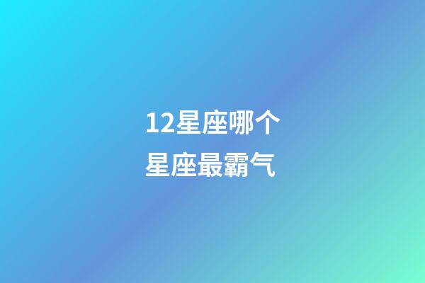 12星座哪个星座最霸气-第1张-星座运势-玄机派