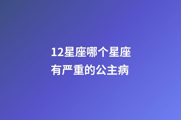 12星座哪个星座有严重的公主病-第1张-星座运势-玄机派