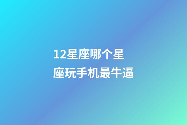 12星座哪个星座玩手机最牛逼-第1张-星座运势-玄机派