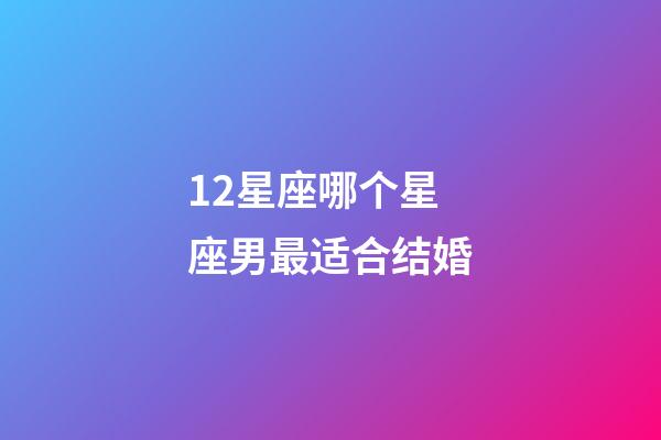 12星座哪个星座男最适合结婚-第1张-星座运势-玄机派