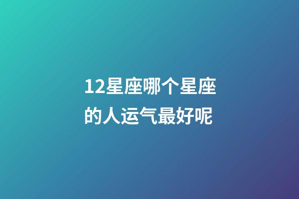 12星座哪个星座的人运气最好呢-第1张-星座运势-玄机派