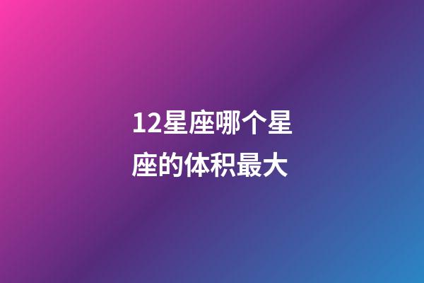 12星座哪个星座的体积最大-第1张-星座运势-玄机派