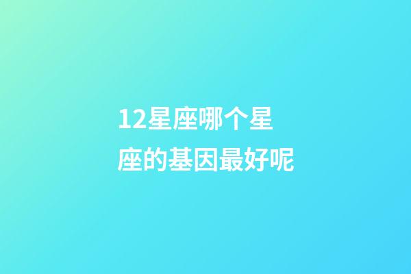 12星座哪个星座的基因最好呢-第1张-星座运势-玄机派