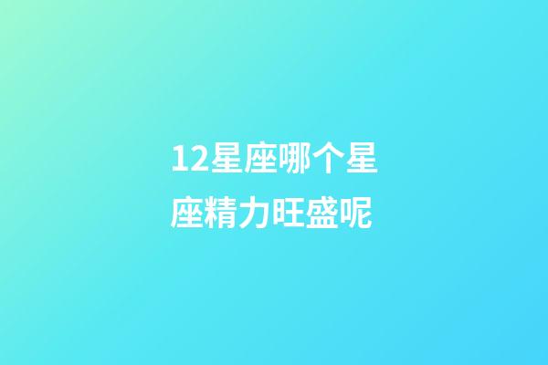 12星座哪个星座精力旺盛呢-第1张-星座运势-玄机派