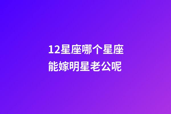 12星座哪个星座能嫁明星老公呢-第1张-星座运势-玄机派