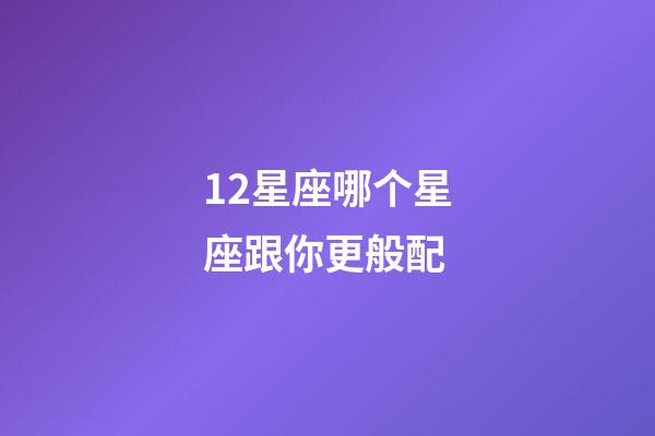 12星座哪个星座跟你更般配-第1张-星座运势-玄机派