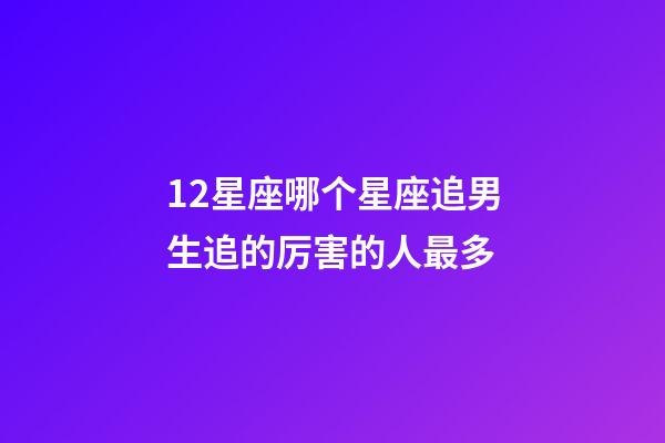 12星座哪个星座追男生追的厉害的人最多-第1张-星座运势-玄机派