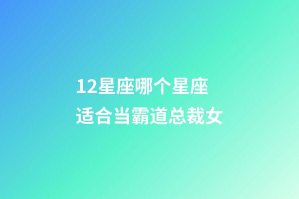 12星座哪个星座适合当霸道总裁女-第1张-星座运势-玄机派