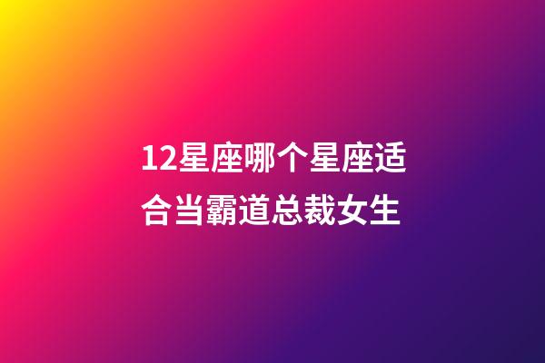 12星座哪个星座适合当霸道总裁女生-第1张-星座运势-玄机派