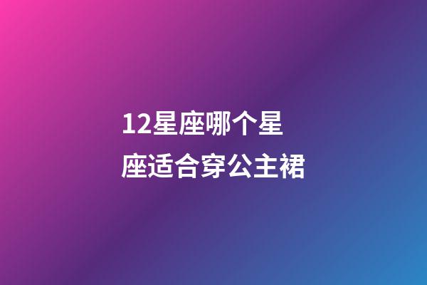 12星座哪个星座适合穿公主裙-第1张-星座运势-玄机派