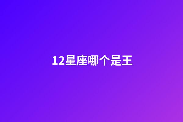 12星座哪个是王-第1张-星座运势-玄机派