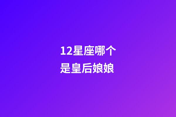 12星座哪个是皇后娘娘-第1张-星座运势-玄机派