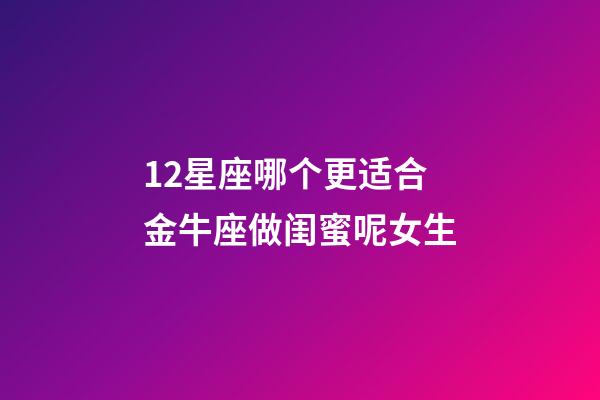 12星座哪个更适合金牛座做闺蜜呢女生-第1张-星座运势-玄机派