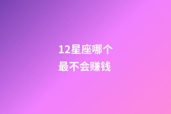12星座哪个最不会赚钱-第1张-星座运势-玄机派