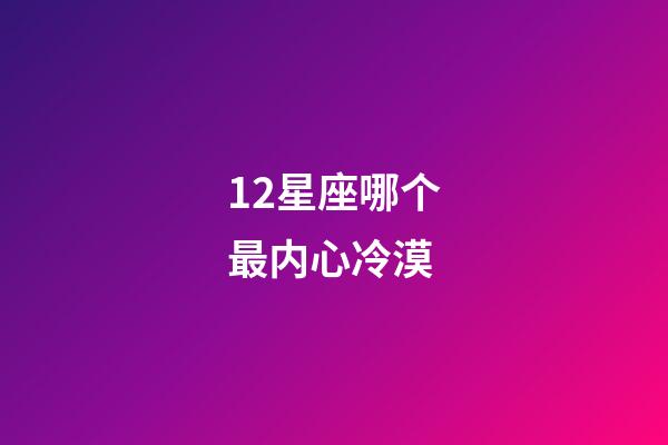12星座哪个最内心冷漠-第1张-星座运势-玄机派
