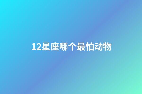 12星座哪个最怕动物-第1张-星座运势-玄机派