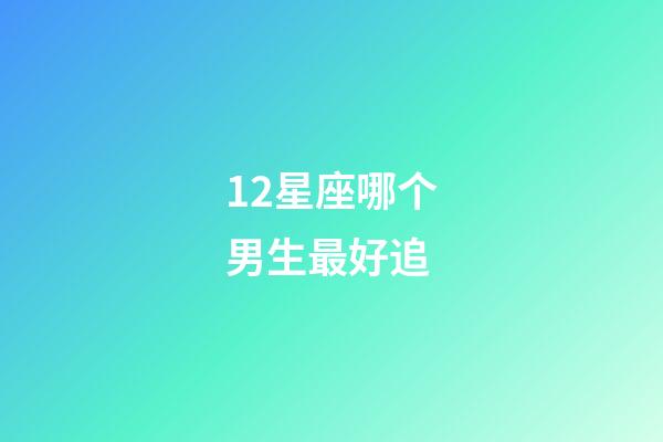 12星座哪个男生最好追-第1张-星座运势-玄机派