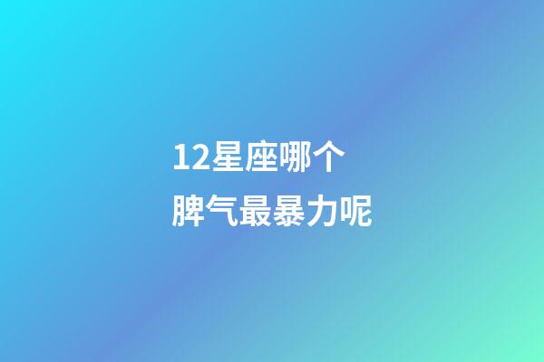 12星座哪个脾气最暴力呢-第1张-星座运势-玄机派