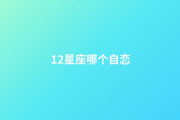 12星座哪个自恋-第1张-星座运势-玄机派