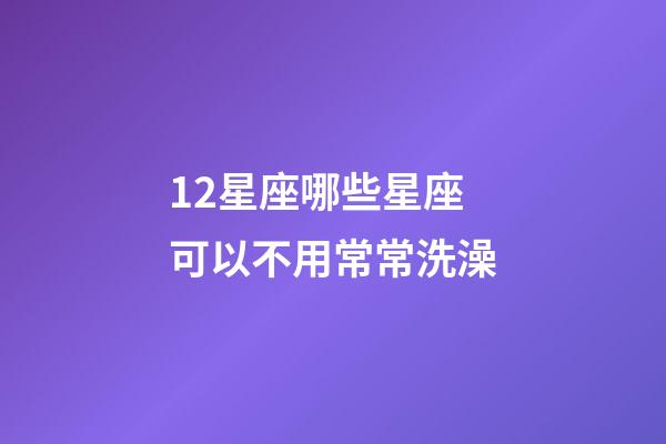 12星座哪些星座可以不用常常洗澡-第1张-星座运势-玄机派