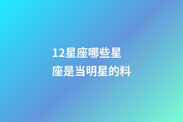 12星座哪些星座是当明星的料-第1张-星座运势-玄机派