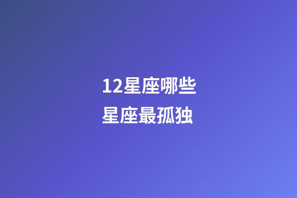 12星座哪些星座最孤独-第1张-星座运势-玄机派