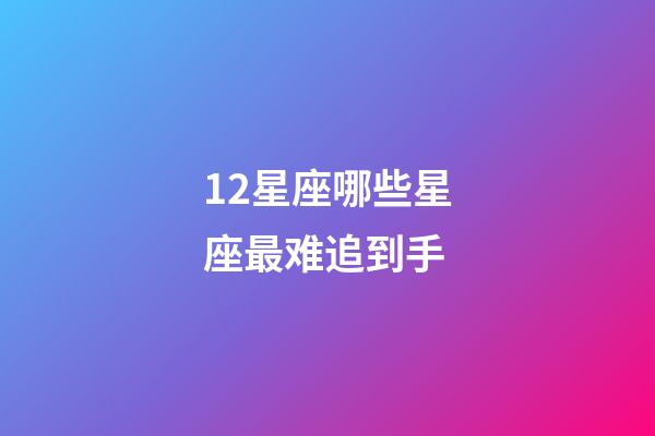 12星座哪些星座最难追到手-第1张-星座运势-玄机派