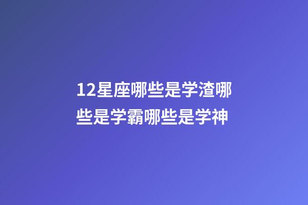 12星座哪些是学渣哪些是学霸哪些是学神-第1张-星座运势-玄机派