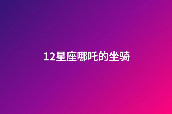 12星座哪吒的坐骑-第1张-星座运势-玄机派