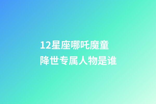 12星座哪吒魔童降世专属人物是谁-第1张-星座运势-玄机派